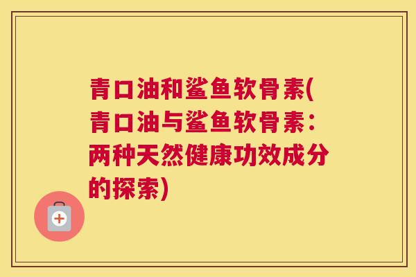 青口油和鲨鱼软骨素(青口油与鲨鱼软骨素：两种天然健康功效成分的探索)
