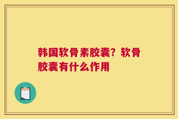 韩国软骨素胶囊？软骨胶囊有什么作用