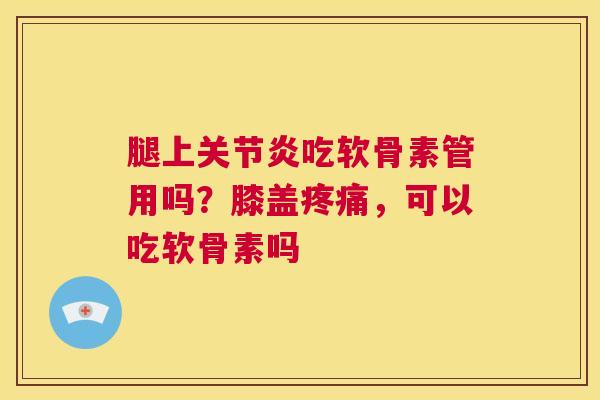腿上关节炎吃软骨素管用吗？膝盖疼痛，可以吃软骨素吗