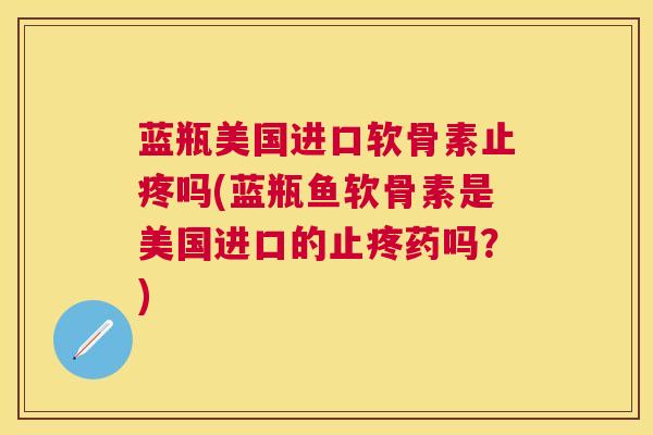 蓝瓶美国进口软骨素止疼吗(蓝瓶鱼软骨素是美国进口的止疼药吗？)