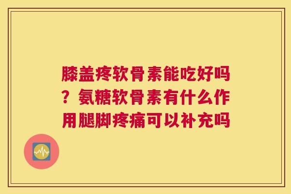 膝盖疼软骨素能吃好吗？氨糖软骨素有什么作用腿脚疼痛可以补充吗