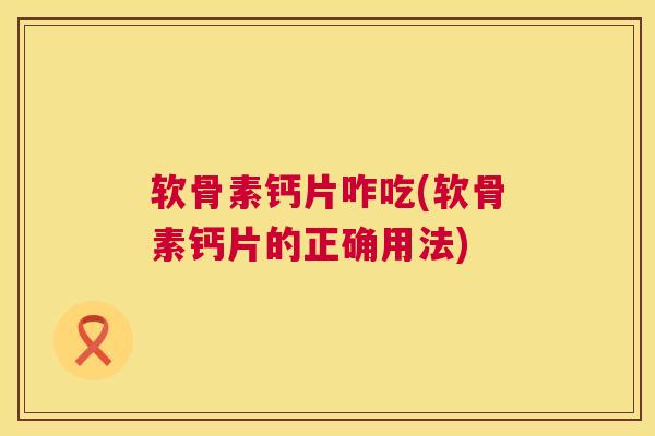 软骨素钙片咋吃(软骨素钙片的正确用法)