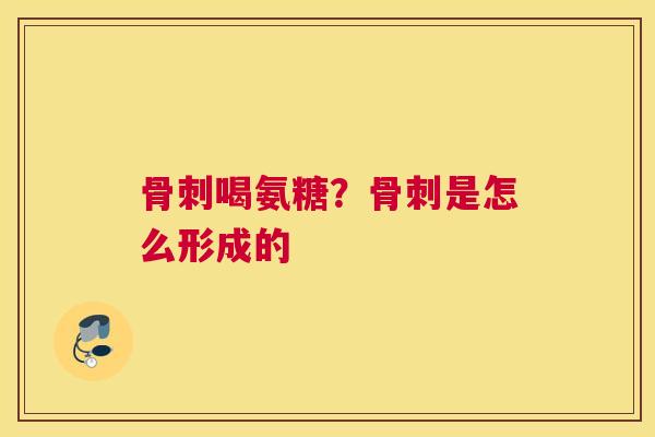 骨刺喝氨糖？骨刺是怎么形成的