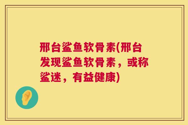 邢台鲨鱼软骨素(邢台发现鲨鱼软骨素,或称鲨迷,有益健康) 邢台鲨鱼软骨素(邢台发现鲨鱼软骨素,或称鲨迷,有益健康)