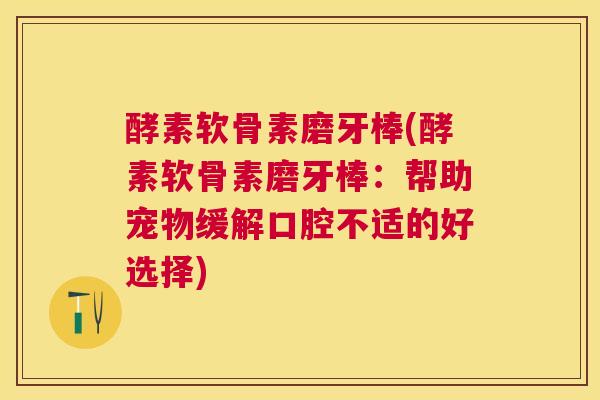 酵素软骨素磨牙棒(酵素软骨素磨牙棒：帮助宠物缓解口腔不适的好选择)