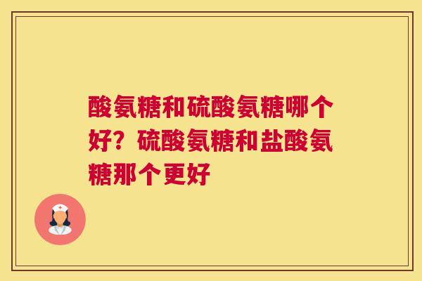 酸氨糖和硫酸氨糖哪个好？硫酸氨糖和盐酸氨糖那个更好