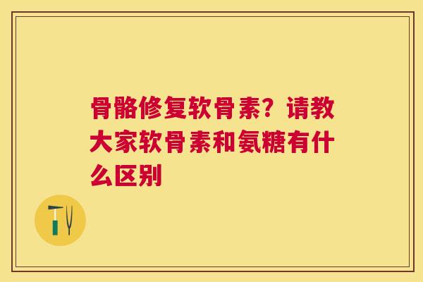 骨骼修复软骨素?请教大家软骨素和氨糖有什么区别