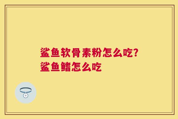 鲨鱼软骨素粉怎么吃？鲨鱼鳍怎么吃