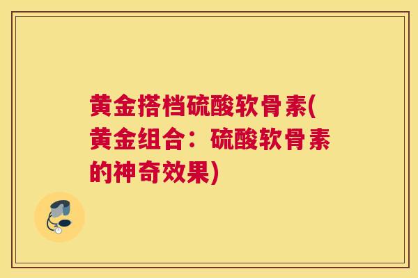 黄金搭档硫酸软骨素(黄金组合：硫酸软骨素的神奇效果)