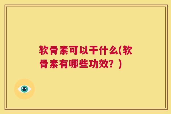 软骨素可以干什么(软骨素有哪些功效？)