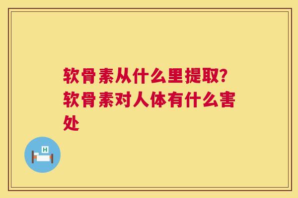 软骨素从什么里提取？软骨素对人体有什么害处