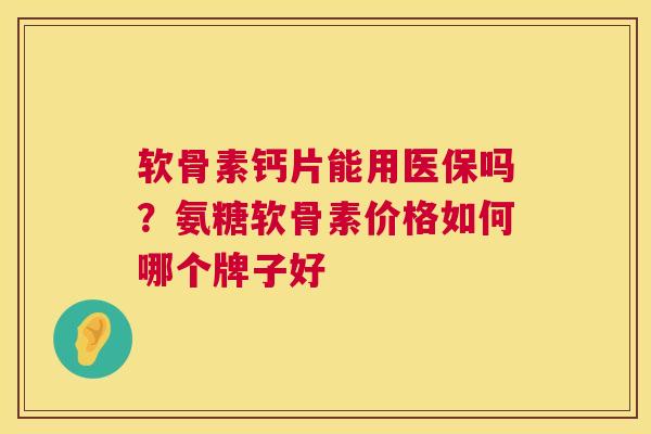 软骨素钙片能用医保吗？氨糖软骨素价格如何哪个牌子好
