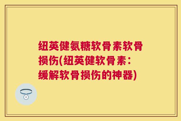 纽英健氨糖软骨素软骨损伤(纽英健软骨素：缓解软骨损伤的神器)