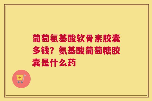 葡萄氨基酸软骨素胶囊多钱？氨基酸葡萄糖胶囊是什么药