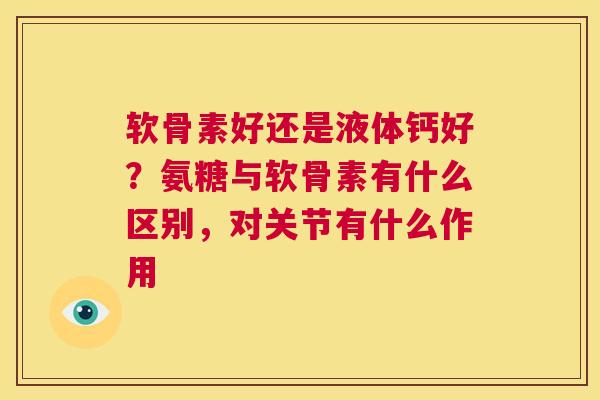 软骨素好还是液体钙好？氨糖与软骨素有什么区别，对关节有什么作用