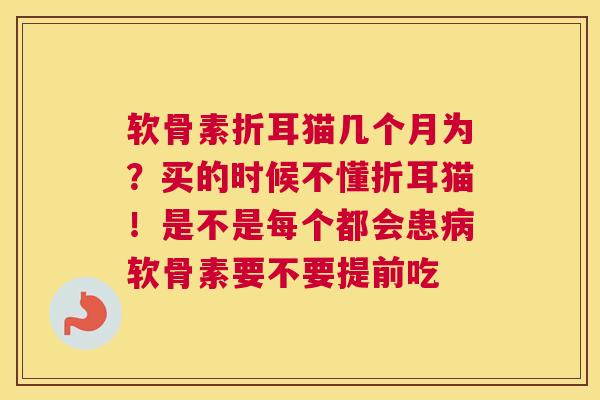 软骨素折耳猫几个月为？买的时候不懂折耳猫！是不是每个都会患病软骨素要不要提前吃