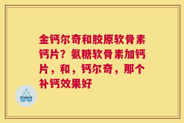 金钙尔奇和胶原软骨素钙片？氨糖软骨素加钙片，和，钙尔奇，那个补钙效果好