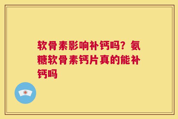 软骨素影响补钙吗？氨糖软骨素钙片真的能补钙吗