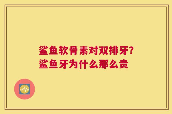 鲨鱼软骨素对双排牙？鲨鱼牙为什么那么贵