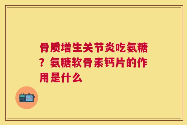骨质增生关节炎吃氨糖？氨糖软骨素钙片的作用是什么