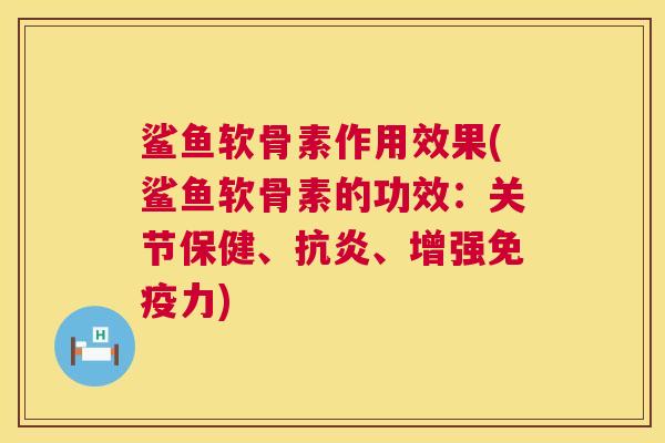 鲨鱼软骨素作用效果(鲨鱼软骨素的功效：关节保健、、增强)