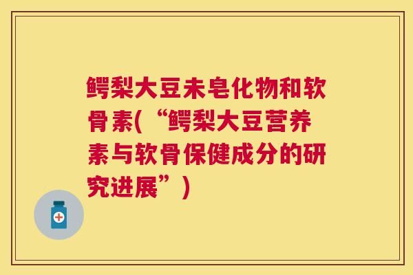 鳄梨大豆未皂化物和软骨素(“鳄梨大豆营养素与软骨保健成分的研究进展”) 鳄梨大豆未皂化物和软骨素(“鳄梨大豆营养素与软骨保健成分的研究进展”)