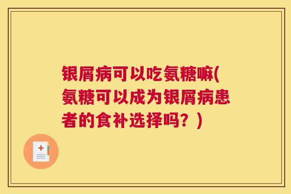 银屑可以吃氨糖嘛(氨糖可以成为银屑患者的食补选择吗？)