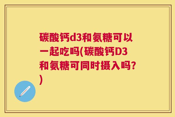 碳酸钙d3和氨糖可以一起吃吗(碳酸钙D3和氨糖可同时摄入吗？)