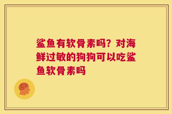 鲨鱼有软骨素吗？对海鲜过敏的狗狗可以吃鲨鱼软骨素吗