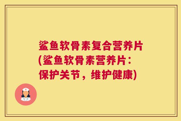鲨鱼软骨素复合营养片(鲨鱼软骨素营养片：保护关节，维护健康)