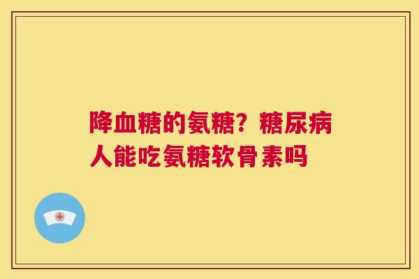 降血糖的氨糖？糖尿病人能吃氨糖软骨素吗