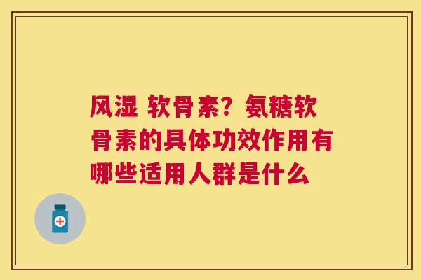 风湿 软骨素？氨糖软骨素的具体功效作用有哪些适用人群是什么