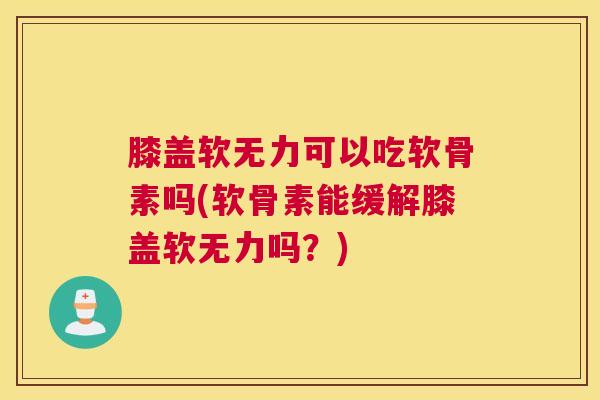 膝盖软无力可以吃软骨素吗(软骨素能缓解膝盖软无力吗？)