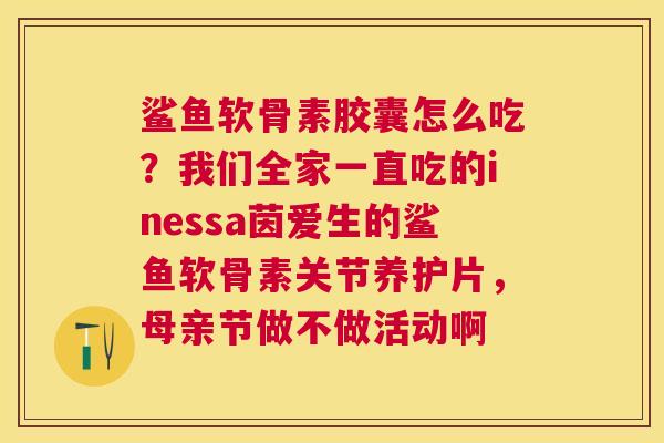 鲨鱼软骨素胶囊怎么吃？我们全家一直吃的inessa茵爱生的鲨鱼软骨素关节养护片，母亲节做不做活动啊