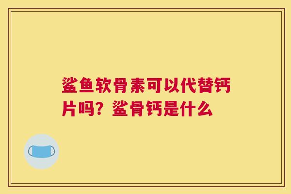 鲨鱼软骨素可以代替钙片吗？鲨骨钙是什么