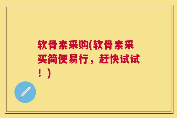 软骨素采购(软骨素采买简便易行，赶快试试！)