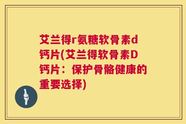 艾兰得r氨糖软骨素d钙片(艾兰得软骨素D钙片：保护骨骼健康的重要选择)