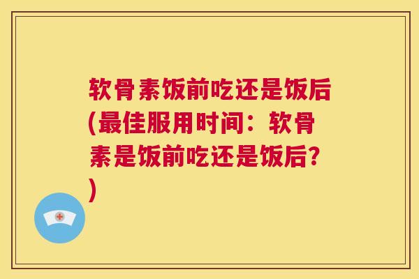软骨素饭前吃还是饭后(最佳服用时间：软骨素是饭前吃还是饭后？)