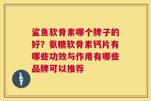鲨鱼软骨素哪个牌子的好？氨糖软骨素钙片有哪些功效与作用有哪些品牌可以推荐