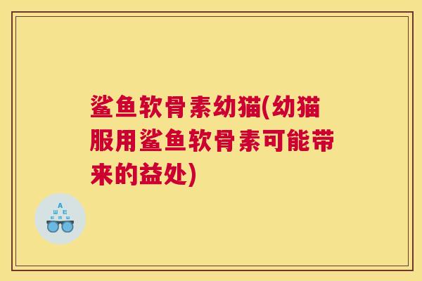 鲨鱼软骨素幼猫(幼猫服用鲨鱼软骨素可能带来的益处)