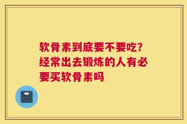 软骨素到底要不要吃？经常出去锻炼的人有必要买软骨素吗