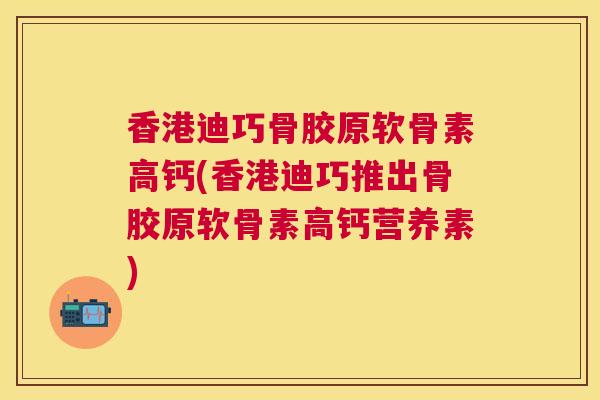 香港迪巧骨胶原软骨素高钙(香港迪巧推出骨胶原软骨素高钙营养素)