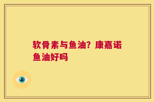 软骨素与鱼油？康嘉诺鱼油好吗