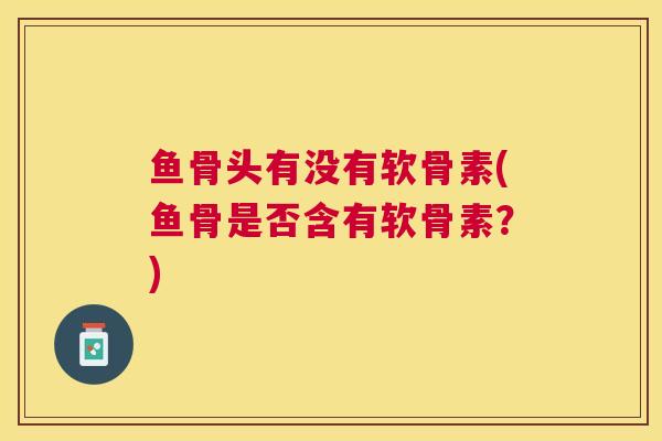 鱼骨头有没有软骨素(鱼骨是否含有软骨素？)