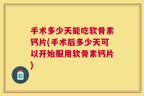 手术多少天能吃软骨素钙片(手术后多少天可以开始服用软骨素钙片)