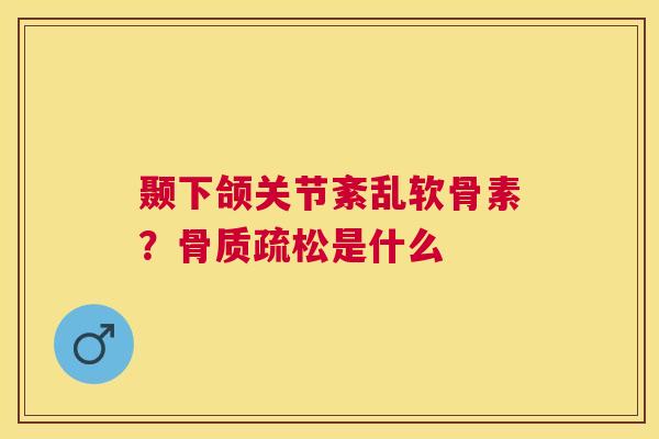 颞下颌关节紊乱软骨素？骨质疏松是什么
