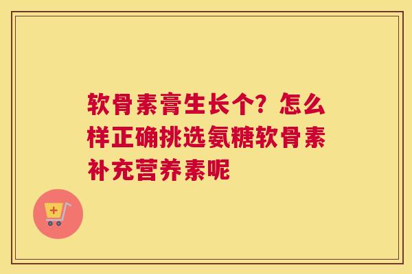 软骨素膏生长个？怎么样正确挑选氨糖软骨素补充营养素呢