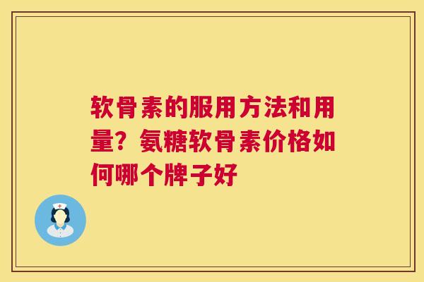 软骨素的服用方法和用量？氨糖软骨素价格如何哪个牌子好