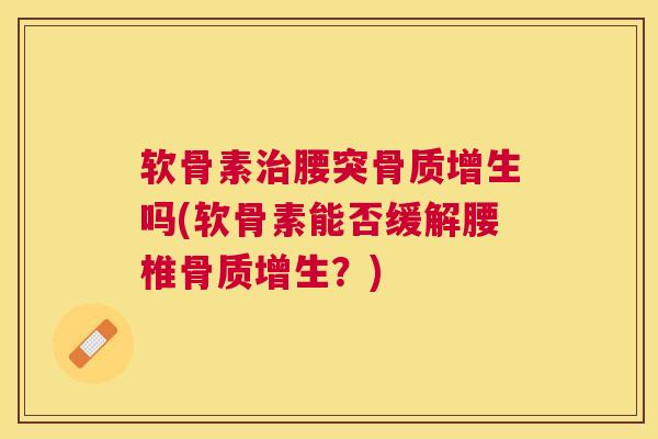 软骨素治腰突骨质增生吗(软骨素能否缓解腰椎骨质增生？)