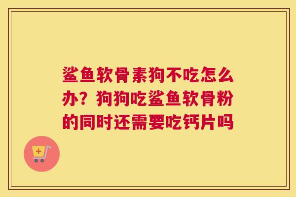 鲨鱼软骨素狗不吃怎么办？狗狗吃鲨鱼软骨粉的同时还需要吃钙片吗